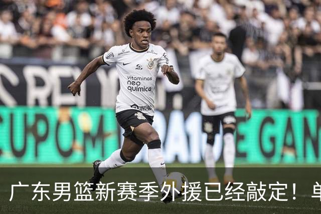 广东男篮新赛季外援已经敲定！单场39+9+8超级前锋留队，朱芳雨重点补强内线